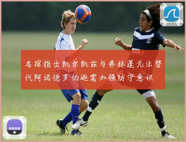名宿指出凯尔凯兹与弗林蓬无法替代阿诺德罗伯逊需加强防守意识