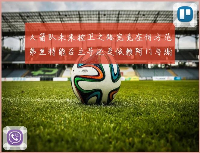 火箭队未来控卫之路究竟在何方范弗里特能否主导还是依赖阿门与谢泼德的表现