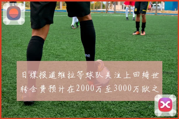 日媒报道维拉等球队关注上田绮世转会费预计在2000万至3000万欧之间
