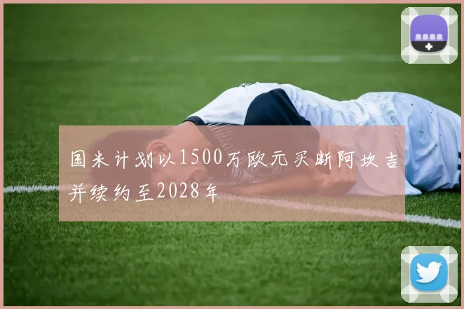 国米计划以1500万欧元买断阿坎吉并续约至2028年