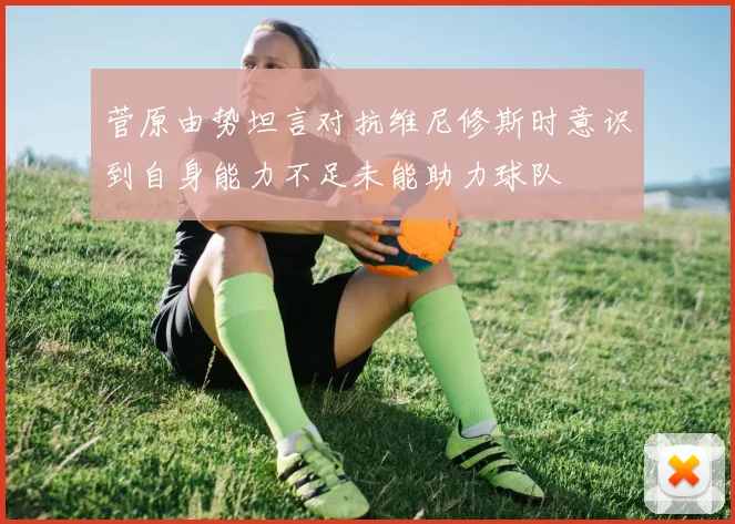 菅原由势坦言对抗维尼修斯时意识到自身能力不足未能助力球队