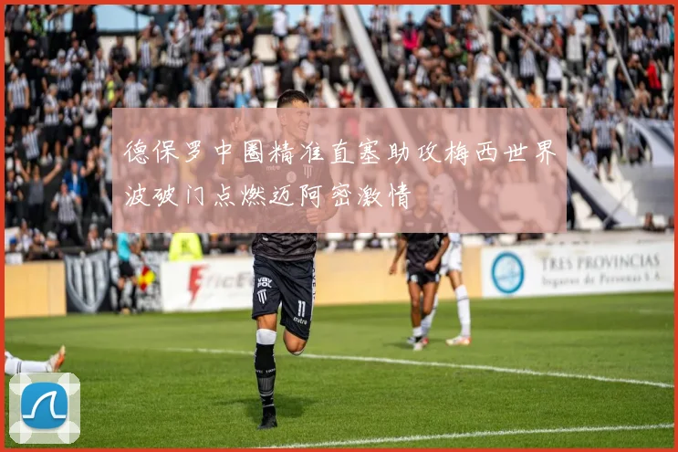 德保罗中圈精准直塞助攻梅西世界波破门点燃迈阿密激情