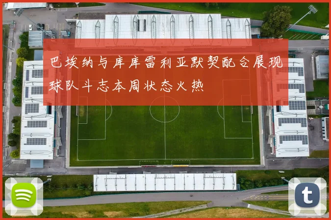 巴埃纳与库库雷利亚默契配合展现球队斗志本周状态火热