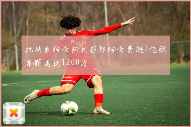 托纳利转会热刺在即转会费超1亿欧年薪高达1200万