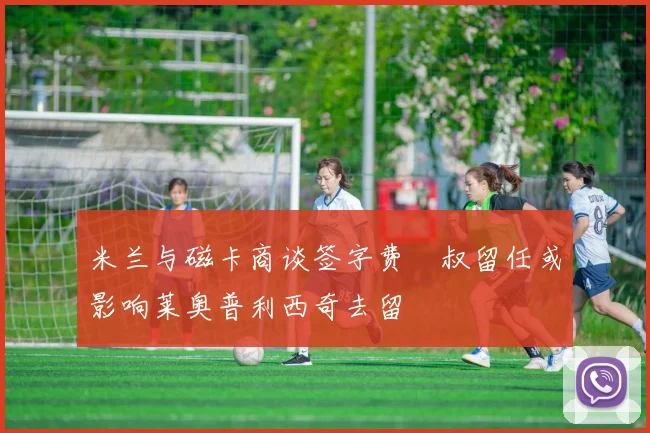 米兰与磁卡商谈签字费囧叔留任或影响莱奥普利西奇去留