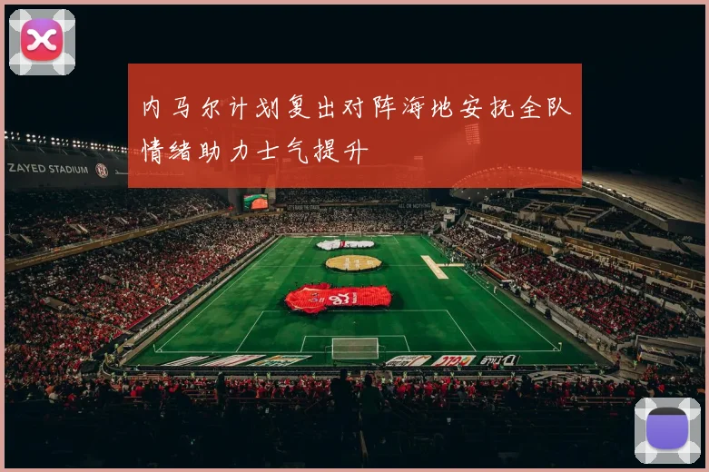 内马尔计划复出对阵海地安抚全队情绪助力士气提升