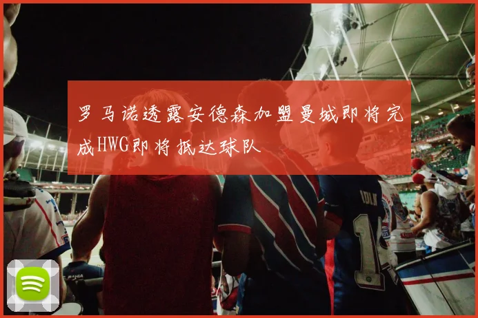 罗马诺透露安德森加盟曼城即将完成HWG即将抵达球队