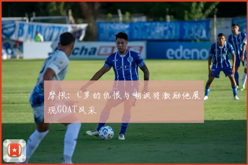 摩根：C罗的仇恨与嘲讽将激励他展现GOAT风采