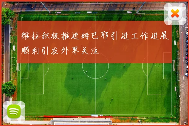 维拉积极推进姆巴耶引进工作进展顺利引发外界关注