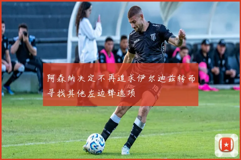 阿森纳决定不再追求伊尔迪兹转而寻找其他左边锋选项