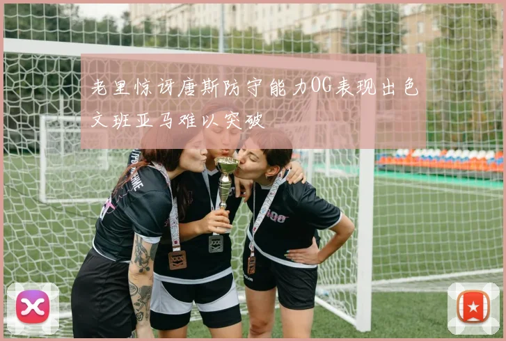 老里惊讶唐斯防守能力OG表现出色文班亚马难以突破