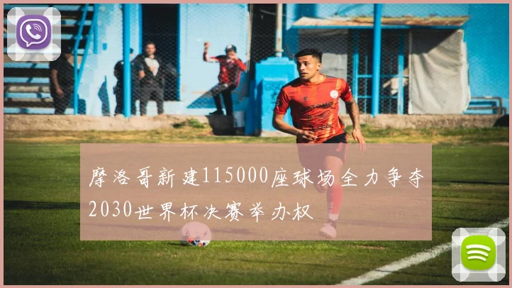 摩洛哥新建115000座球场全力争夺2030世界杯决赛举办权