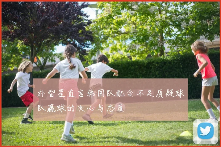 朴智星直言韩国队配合不足质疑球队赢球的决心与态度