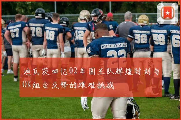 迪瓦茨回忆02年国王队辉煌时刻与OK组合交锋的艰难挑战