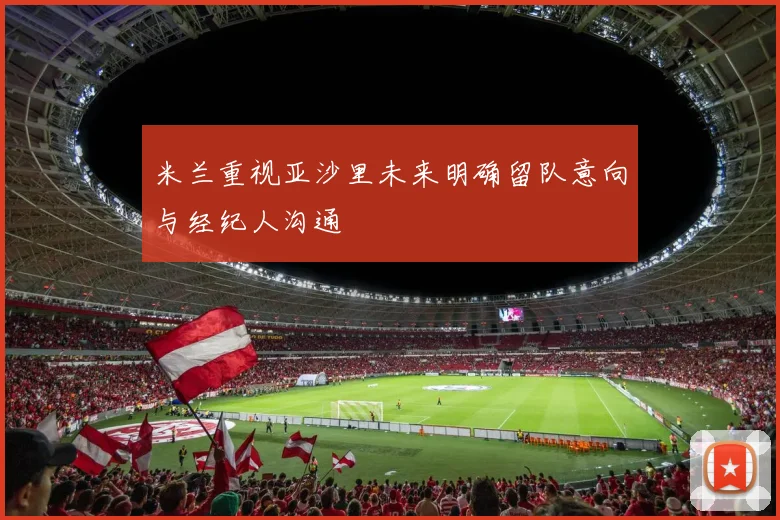 米兰重视亚沙里未来明确留队意向与经纪人沟通