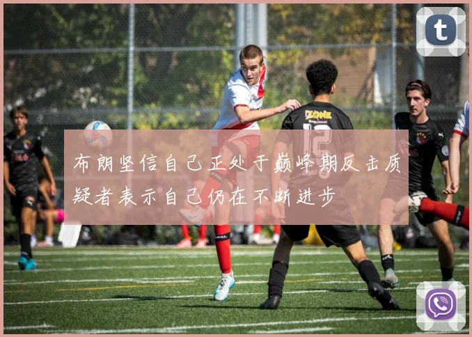 布朗坚信自己正处于巅峰期反击质疑者表示自己仍在不断进步