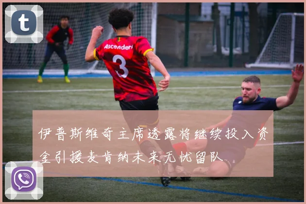 伊普斯维奇主席透露将继续投入资金引援麦肯纳未来无忧留队