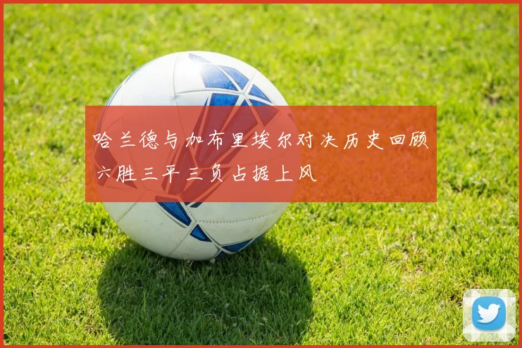 哈兰德与加布里埃尔对决历史回顾六胜三平三负占据上风