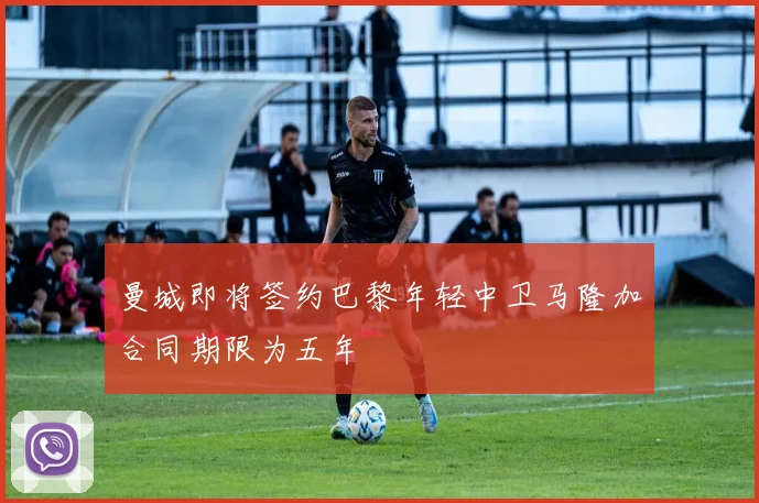曼城即将签约巴黎年轻中卫马隆加合同期限为五年