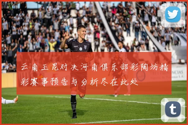 云南玉昆对决河南俱乐部彩陶坊精彩赛事预告与分析尽在此处