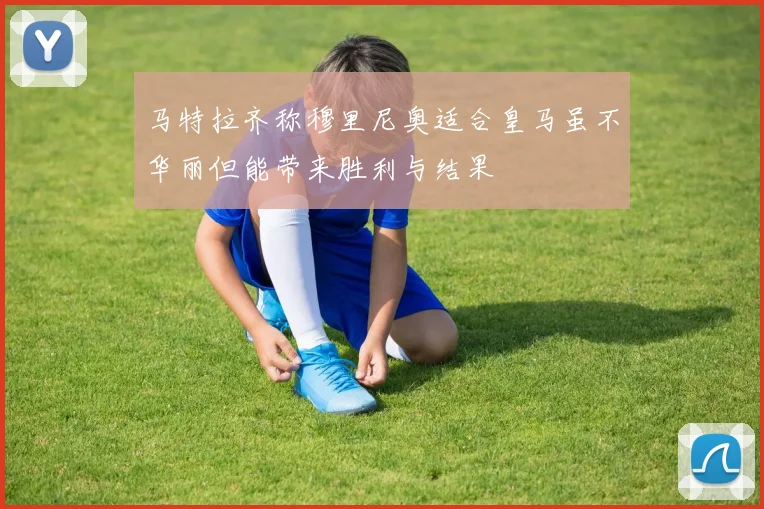 马特拉齐称穆里尼奥适合皇马虽不华丽但能带来胜利与结果